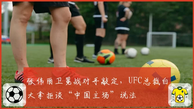 张伟丽卫冕战对手敲定,UFC总裁白大拿拒谈“中国主场”说法